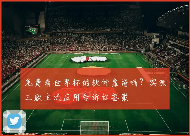 免费看世界杯的软件靠谱吗？实测三款主流应用告诉你答案