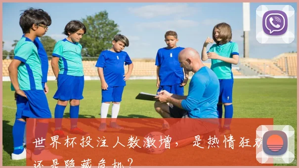 世界杯投注人数激增，是热情狂欢还是隐藏危机？