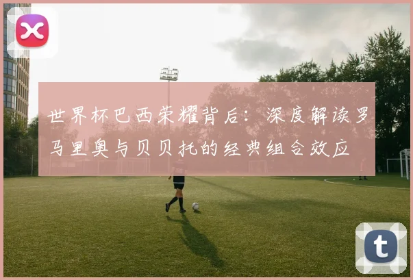 世界杯巴西荣耀背后：深度解读罗马里奥与贝贝托的经典组合效应