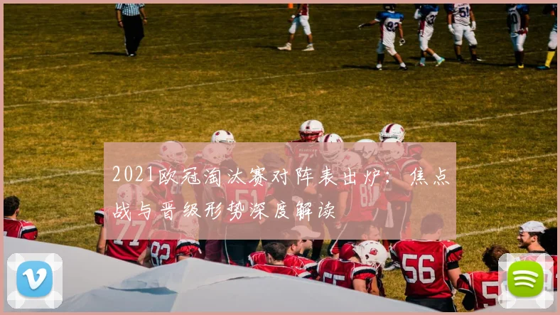 2021欧冠淘汰赛对阵表出炉:焦点战与晋级形势深度解读