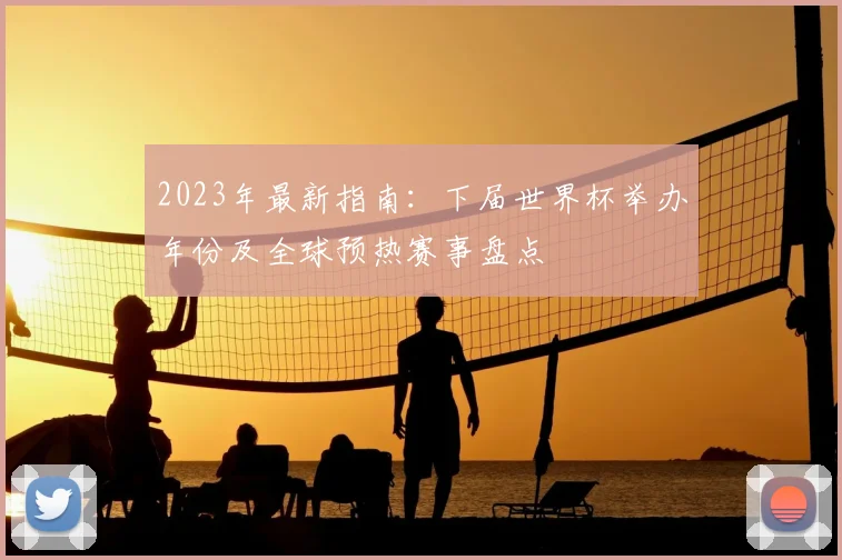 2023年最新指南：下届世界杯举办年份及全球预热赛事盘点