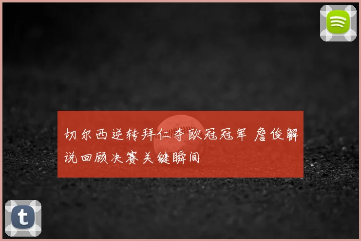 切尔西逆转拜仁夺欧冠冠军 詹俊解说回顾决赛关键瞬间