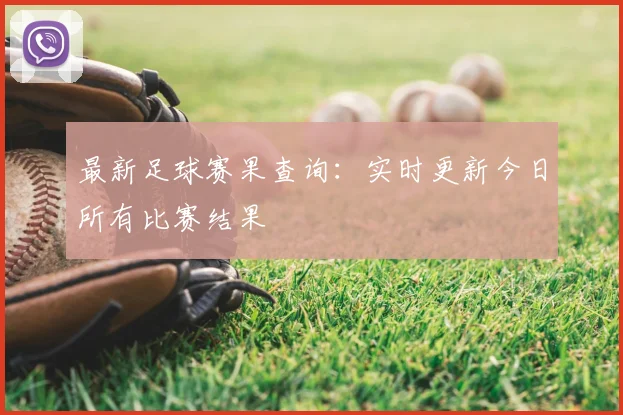 最新足球赛果查询：实时更新今日所有比赛结果