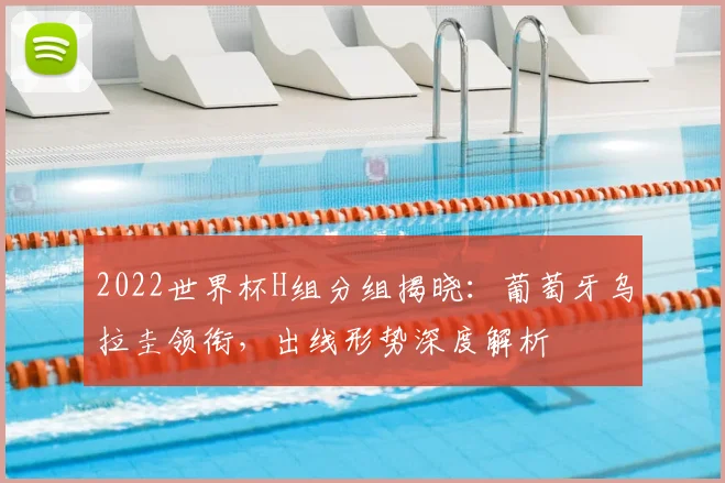 2022世界杯H组分组揭晓：葡萄牙乌拉圭领衔，出线形势深度解析