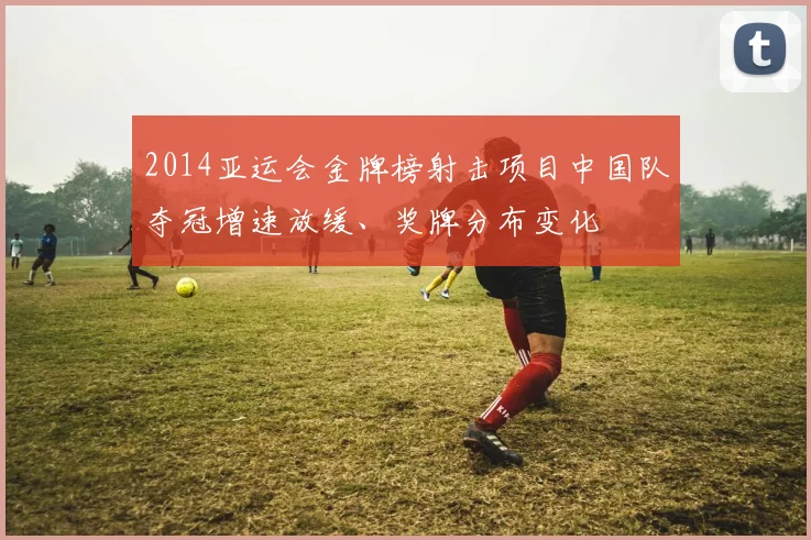 2014亚运会金牌榜射击项目中国队夺冠增速放缓、奖牌分布变化