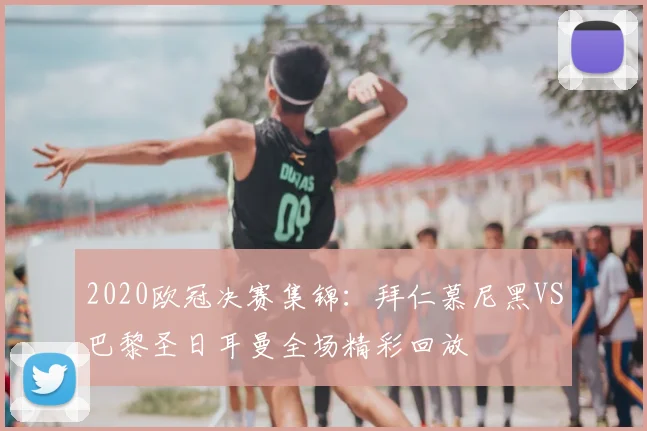 2020欧冠决赛集锦:拜仁慕尼黑VS巴黎圣日耳曼全场精彩回放