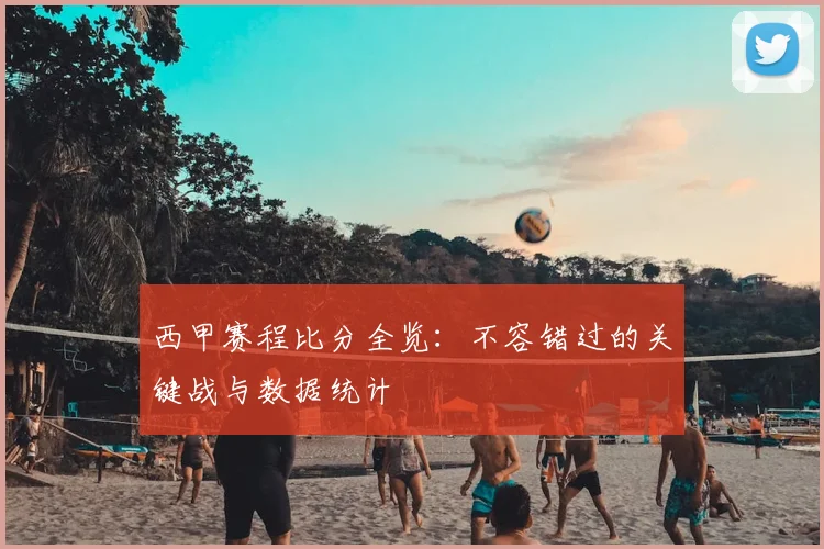 西甲赛程比分全览：不容错过的关键战与数据统计