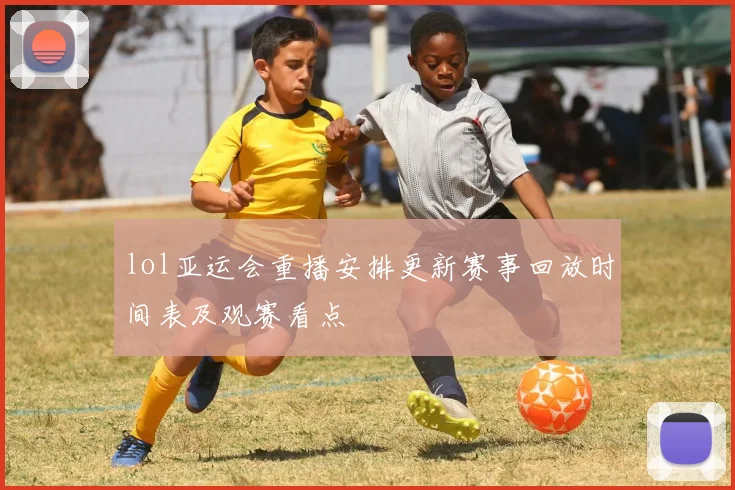 lol亚运会重播安排更新赛事回放时间表及观赛看点