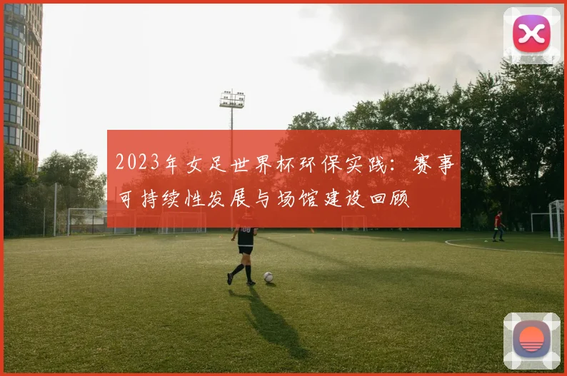 2023年女足世界杯环保实践：赛事可持续性发展与场馆建设回顾