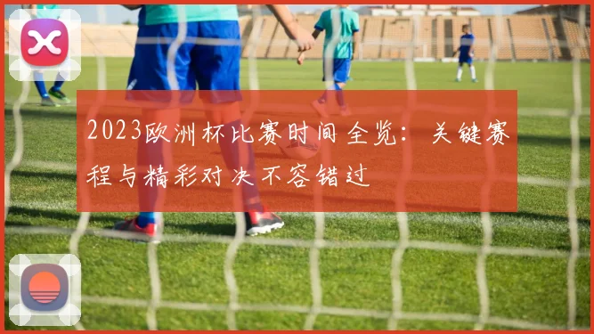 2023欧洲杯比赛时间全览:关键赛程与精彩对决不容错过