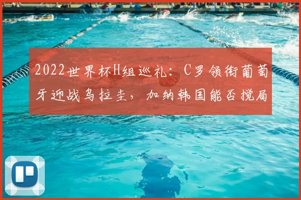 2022世界杯H组巡礼：C罗领衔葡萄牙迎战乌拉圭，加纳韩国能否搅局？