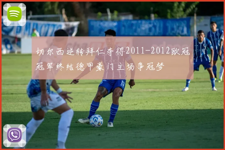 切尔西逆转拜仁夺得2011-2012欧冠冠军终结德甲豪门主场争冠梦