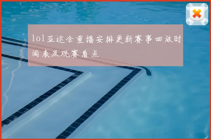 lol亚运会重播安排更新赛事回放时间表及观赛看点