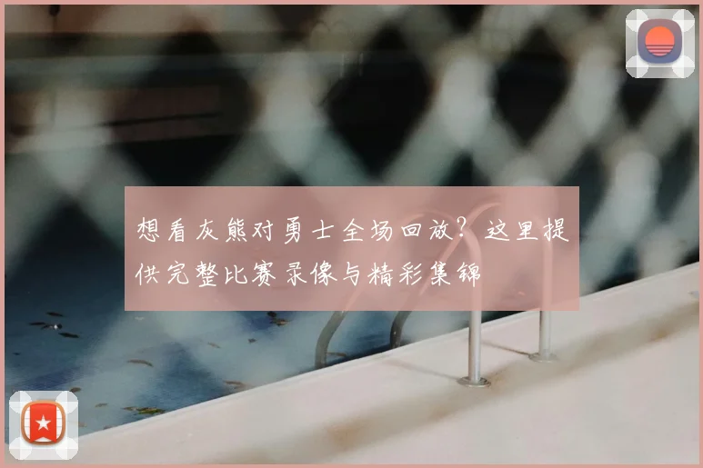 想看灰熊对勇士全场回放？这里提供完整比赛录像与精彩集锦