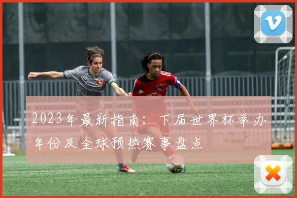 2023年最新指南：下届世界杯举办年份及全球预热赛事盘点