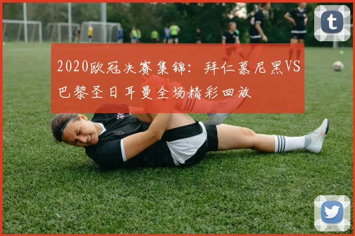 2020欧冠决赛集锦:拜仁慕尼黑VS巴黎圣日耳曼全场精彩回放