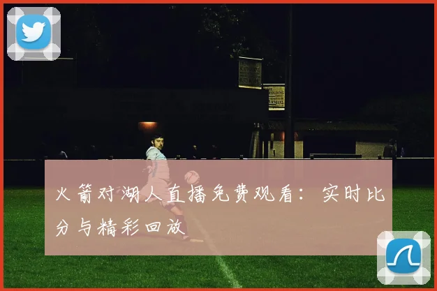 火箭对湖人直播免费观看：实时比分与精彩回放
