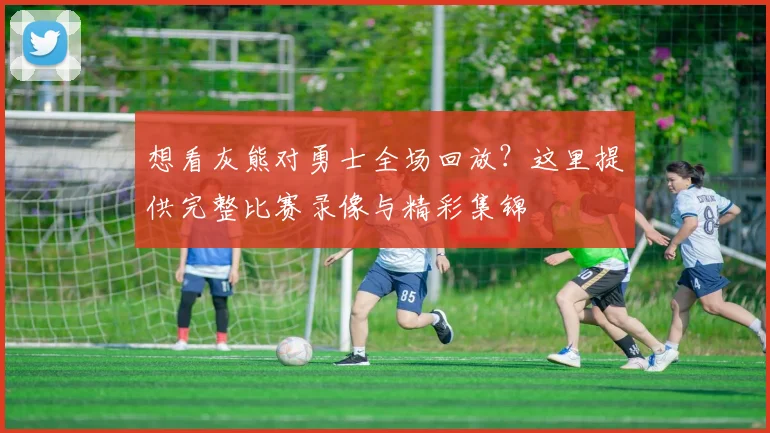 想看灰熊对勇士全场回放？这里提供完整比赛录像与精彩集锦
