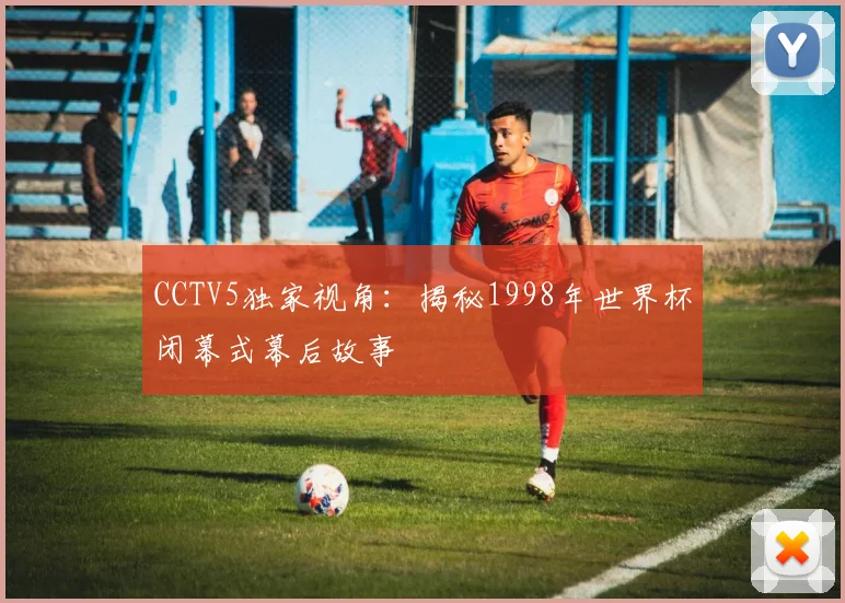 CCTV5独家视角：揭秘1998年世界杯闭幕式幕后故事