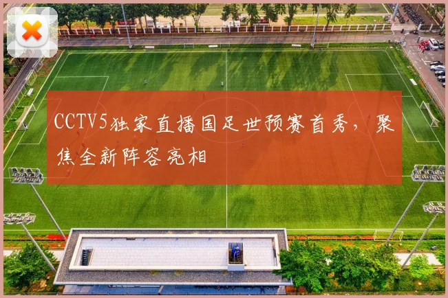 CCTV5独家直播国足世预赛首秀，聚焦全新阵容亮相