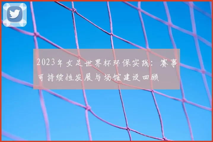 2023年女足世界杯环保实践：赛事可持续性发展与场馆建设回顾