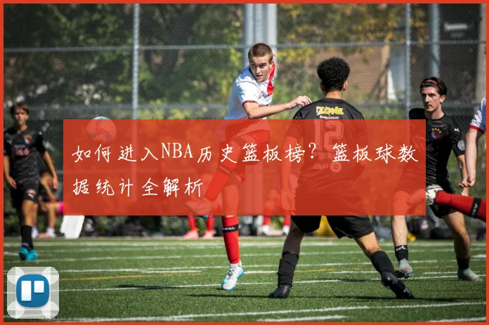 如何进入NBA历史篮板榜？篮板球数据统计全解析