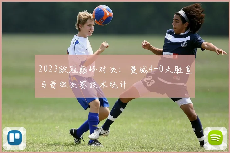 2023欧冠巅峰对决:曼城4-0大胜皇马晋级决赛技术统计