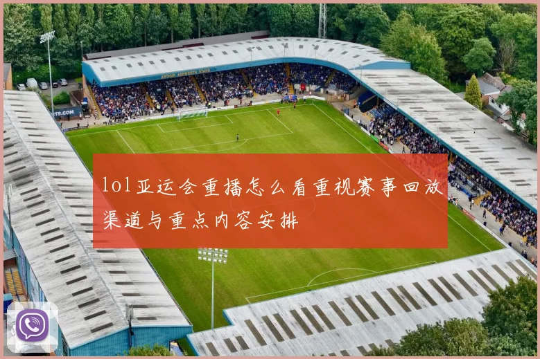 lol亚运会重播怎么看重视赛事回放渠道与重点内容安排
