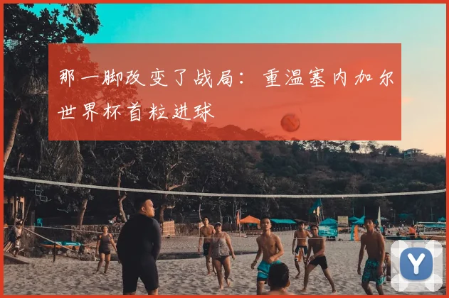 那一脚改变了战局：重温塞内加尔世界杯首粒进球