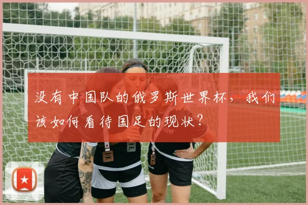 没有中国队的俄罗斯世界杯，我们该如何看待国足的现状？