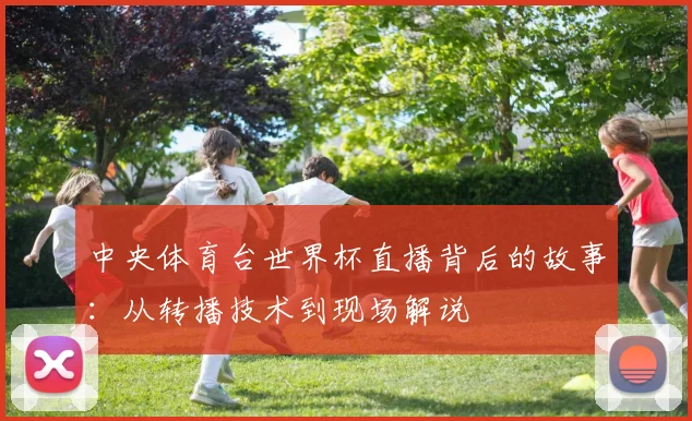 中央体育台世界杯直播背后的故事：从转播技术到现场解说
