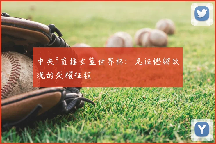 中央5直播女篮世界杯：见证铿锵玫瑰的荣耀征程