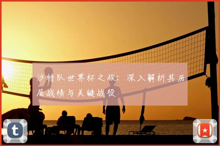 沙特队世界杯之旅：深入解析其历届战绩与关键战役