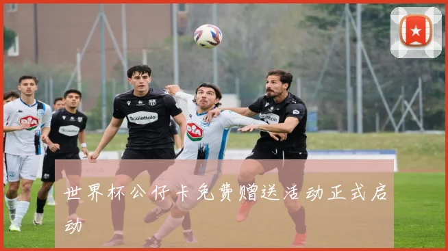 世界杯公仔卡免费赠送活动正式启动