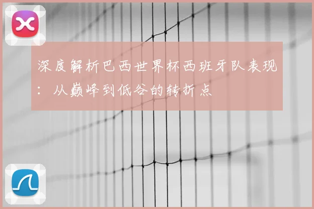 深度解析巴西世界杯西班牙队表现：从巅峰到低谷的转折点