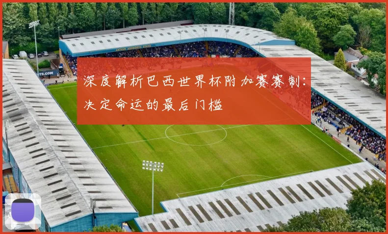 深度解析巴西世界杯附加赛赛制：决定命运的最后门槛