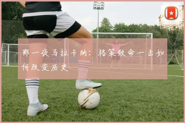 那一夜马拉卡纳：格策致命一击如何改变历史