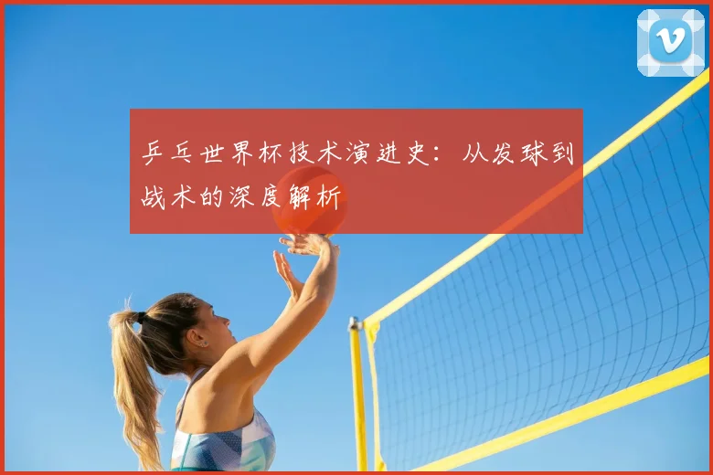 乒乓世界杯技术演进史：从发球到战术的深度解析