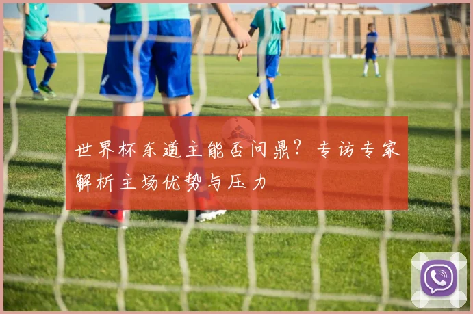 世界杯东道主能否问鼎？专访专家解析主场优势与压力