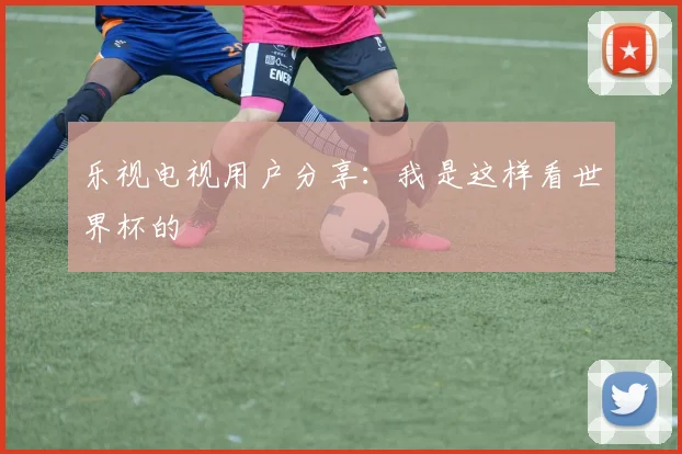 乐视电视用户分享：我是这样看世界杯的