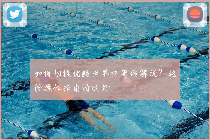 如何切换优酷世界杯粤语解说？这份操作指南请收好