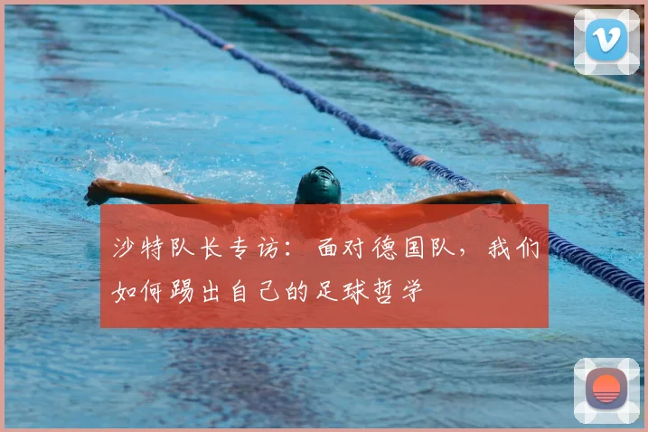 沙特队长专访：面对德国队，我们如何踢出自己的足球哲学
