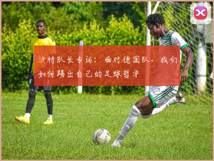 沙特队长专访：面对德国队，我们如何踢出自己的足球哲学