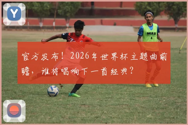 官方发布！2026年世界杯主题曲前瞻，谁将唱响下一首经典？
