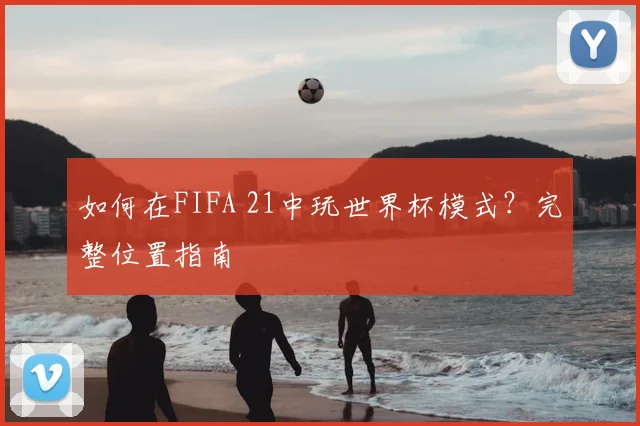 如何在FIFA 21中玩世界杯模式？完整位置指南