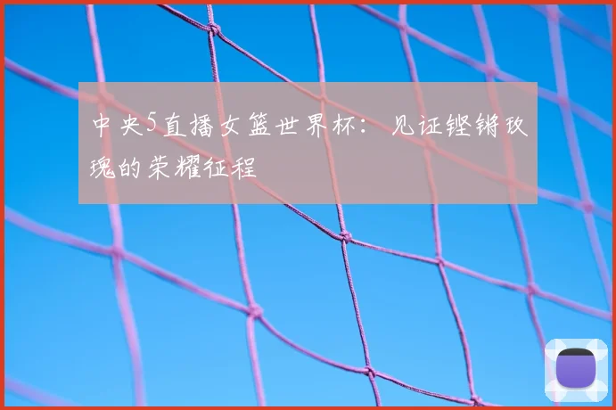 中央5直播女篮世界杯：见证铿锵玫瑰的荣耀征程