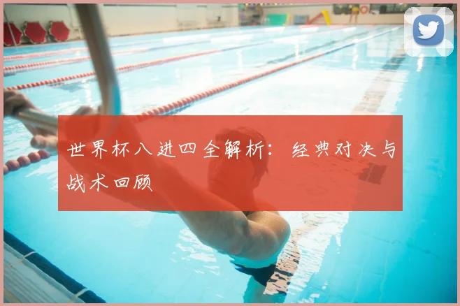世界杯八进四全解析：经典对决与战术回顾