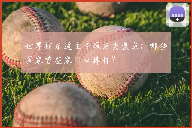 世界杯东道主夺冠历史盘点：哪些国家曾在家门口捧杯？