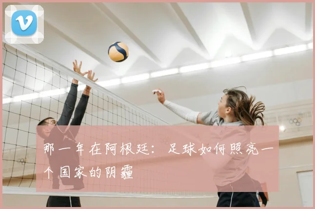 那一年在阿根廷：足球如何照亮一个国家的阴霾