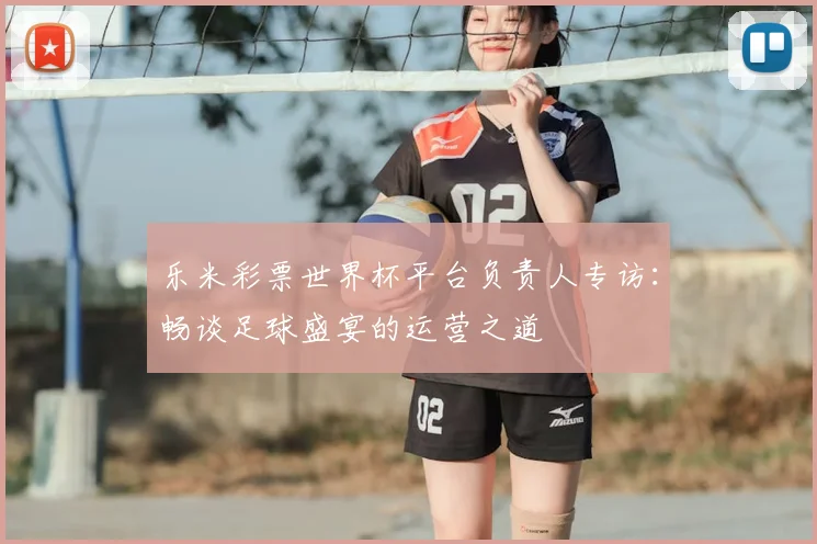乐米彩票世界杯平台负责人专访：畅谈足球盛宴的运营之道